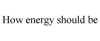 HOW ENERGY SHOULD BE