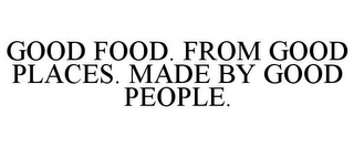 GOOD FOOD. FROM GOOD PLACES. MADE BY GOOD PEOPLE.