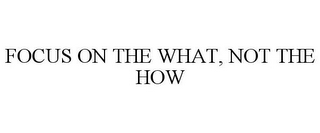 FOCUS ON THE WHAT, NOT THE HOW