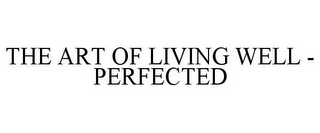 THE ART OF LIVING WELL - PERFECTED