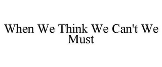 WHEN WE THINK WE CAN'T WE MUST