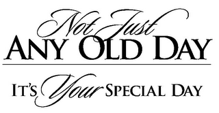 NOT JUST ANY OLD DAY IT'S YOUR SPECIAL DAY