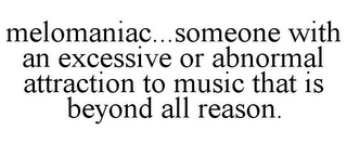 MELOMANIAC...SOMEONE WITH AN EXCESSIVE OR ABNORMAL ATTRACTION TO MUSIC THAT IS BEYOND ALL REASON.