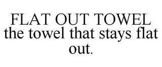 FLAT OUT TOWEL THE TOWEL THAT STAYS FLAT OUT.