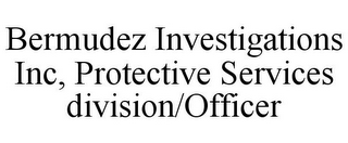 BERMUDEZ INVESTIGATIONS INC, PROTECTIVE SERVICES DIVISION/OFFICER