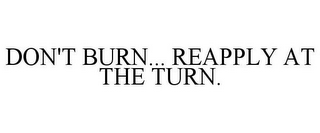 DON'T BURN... REAPPLY AT THE TURN.