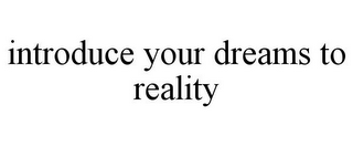 INTRODUCE YOUR DREAMS TO REALITY