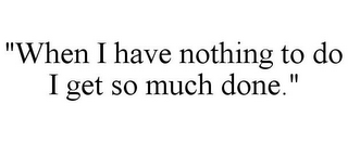 "WHEN I HAVE NOTHING TO DO I GET SO MUCH DONE."