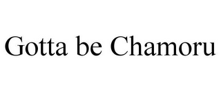 GOTTA BE CHAMORU