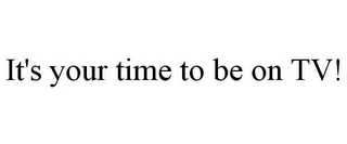 IT'S YOUR TIME TO BE ON TV!
