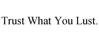 TRUST WHAT YOU LUST.