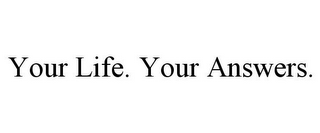 YOUR LIFE. YOUR ANSWERS.