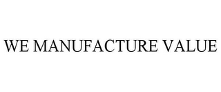 WE MANUFACTURE VALUE