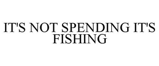 IT'S NOT SPENDING IT'S FISHING