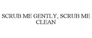 SCRUB ME GENTLY, SCRUB ME CLEAN