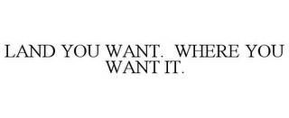 LAND YOU WANT. WHERE YOU WANT IT.