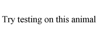 TRY TESTING ON THIS ANIMAL