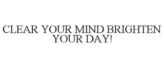 CLEAR YOUR MIND BRIGHTEN YOUR DAY!