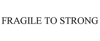FRAGILE TO STRONG