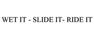 WET IT - SLIDE IT- RIDE IT