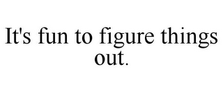 IT'S FUN TO FIGURE THINGS OUT.