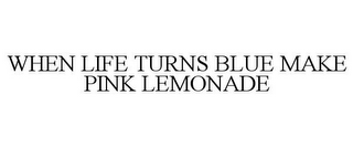 WHEN LIFE TURNS BLUE MAKE PINK LEMONADE