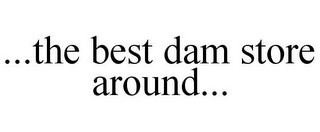 ...THE BEST DAM STORE AROUND...