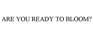 ARE YOU READY TO BLOOM?