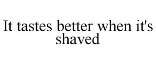 IT TASTES BETTER WHEN IT'S SHAVED