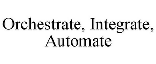 ORCHESTRATE, INTEGRATE, AUTOMATE