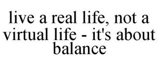 LIVE A REAL LIFE, NOT A VIRTUAL LIFE - IT'S ABOUT BALANCE