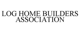 LOG HOME BUILDERS ASSOCIATION