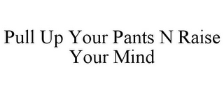 PULL UP YOUR PANTS N RAISE YOUR MIND