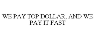WE PAY TOP DOLLAR, AND WE PAY IT FAST