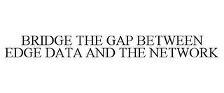 BRIDGE THE GAP BETWEEN EDGE DATA AND THE NETWORK