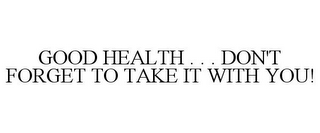 GOOD HEALTH . . . DON'T FORGET TO TAKE IT WITH YOU!