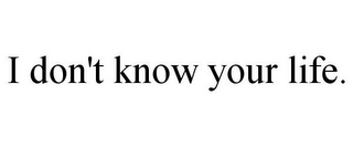 I DON'T KNOW YOUR LIFE.