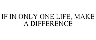 IF IN ONLY ONE LIFE, MAKE A DIFFERENCE