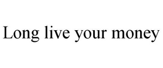 LONG LIVE YOUR MONEY