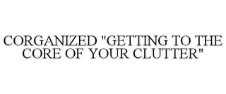 CORGANIZED "GETTING TO THE CORE OF YOUR CLUTTER"