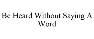 BE HEARD WITHOUT SAYING A WORD