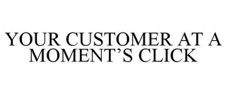 YOUR CUSTOMER AT A MOMENT'S CLICK