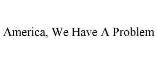 AMERICA, WE HAVE A PROBLEM