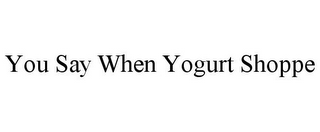 YOU SAY WHEN YOGURT SHOPPE