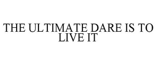 THE ULTIMATE DARE IS TO LIVE IT