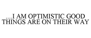 ....I AM OPTIMISTIC GOOD THINGS ARE ON THEIR WAY