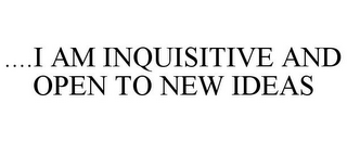 ....I AM INQUISITIVE AND OPEN TO NEW IDEAS