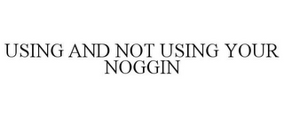 USING AND NOT USING YOUR NOGGIN