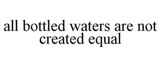 ALL BOTTLED WATERS ARE NOT CREATED EQUAL