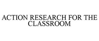 ACTION RESEARCH FOR THE CLASSROOM